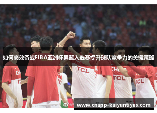 如何高效备战FIBA亚洲杯男篮入选赛提升球队竞争力的关键策略