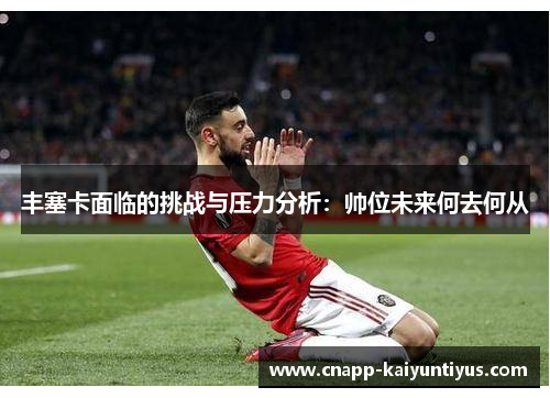 丰塞卡面临的挑战与压力分析：帅位未来何去何从