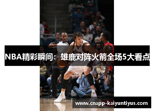 NBA精彩瞬间：雄鹿对阵火箭全场5大看点