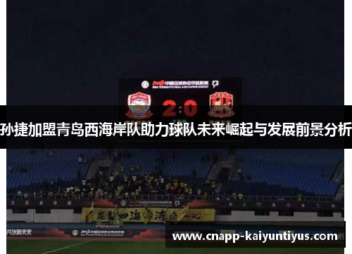 孙捷加盟青岛西海岸队助力球队未来崛起与发展前景分析 孙捷加盟青岛西海岸队助力球队未来崛起与发展前景分析
