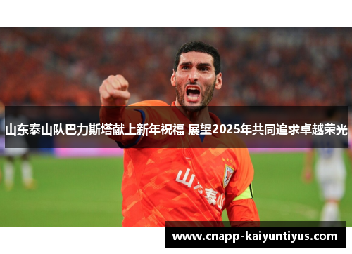 山东泰山队巴力斯塔献上新年祝福 展望2025年共同追求卓越荣光 山东泰山队巴力斯塔献上新年祝福 展望2025年共同追求卓越荣光
