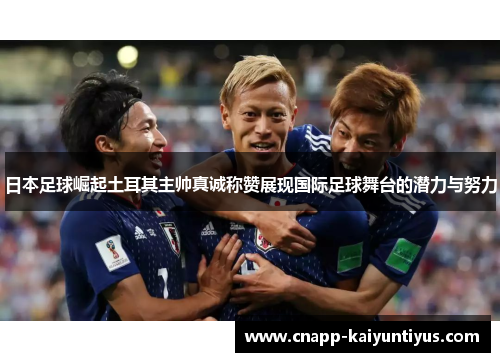 日本足球崛起土耳其主帅真诚称赞展现国际足球舞台的潜力与努力 日本足球崛起土耳其主帅真诚称赞展现国际足球舞台的潜力与努力