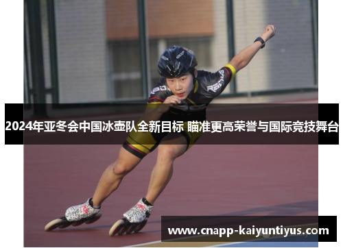 2024年亚冬会中国冰壶队全新目标 瞄准更高荣誉与国际竞技舞台 2024年亚冬会中国冰壶队全新目标 瞄准更高荣誉与国际竞技舞台