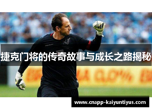 捷克门将的传奇故事与成长之路揭秘 捷克门将的传奇故事与成长之路揭秘