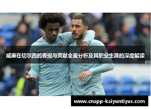 威廉在切尔西的表现与贡献全面分析及其职业生涯的深度解读 威廉在切尔西的表现与贡献全面分析及其职业生涯的深度解读