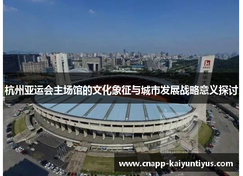 杭州亚运会主场馆的文化象征与城市发展战略意义探讨