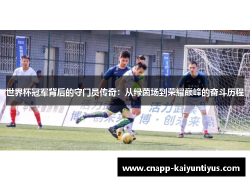 世界杯冠军背后的守门员传奇:从绿茵场到荣耀巅峰的奋斗历程 世界杯冠军背后的守门员传奇:从绿茵场到荣耀巅峰的奋斗历程