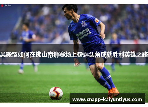 吴毅臻如何在佛山南狮赛场上崭露头角成就胜利英雄之路 吴毅臻如何在佛山南狮赛场上崭露头角成就胜利英雄之路