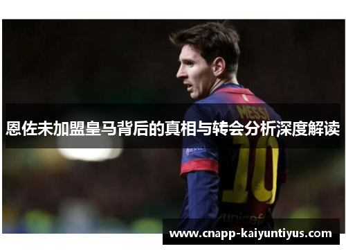 恩佐未加盟皇马背后的真相与转会分析深度解读 恩佐未加盟皇马背后的真相与转会分析深度解读