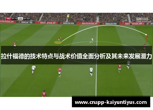 拉什福德的技术特点与战术价值全面分析及其未来发展潜力 拉什福德的技术特点与战术价值全面分析及其未来发展潜力