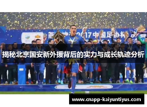 揭秘北京国安新外援背后的实力与成长轨迹分析 揭秘北京国安新外援背后的实力与成长轨迹分析