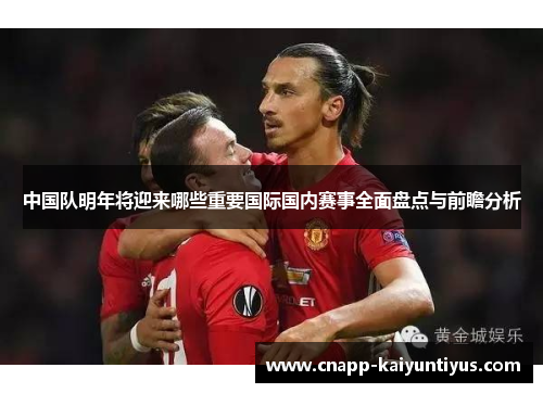中国队明年将迎来哪些重要国际国内赛事全面盘点与前瞻分析 中国队明年将迎来哪些重要国际国内赛事全面盘点与前瞻分析