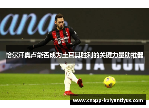 恰尔汗奥卢能否成为土耳其胜利的关键力量助推器 恰尔汗奥卢能否成为土耳其胜利的关键力量助推器