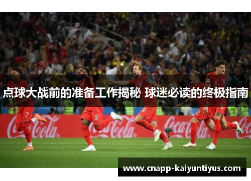 点球大战前的准备工作揭秘 球迷必读的终极指南