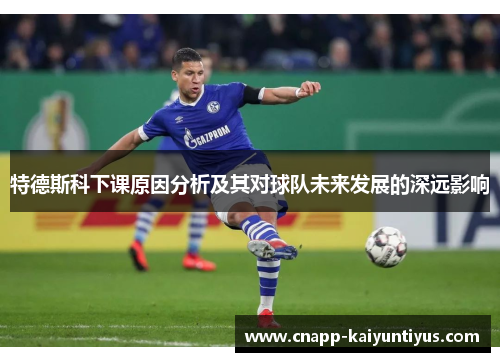 特德斯科下课原因分析及其对球队未来发展的深远影响 特德斯科下课原因分析及其对球队未来发展的深远影响