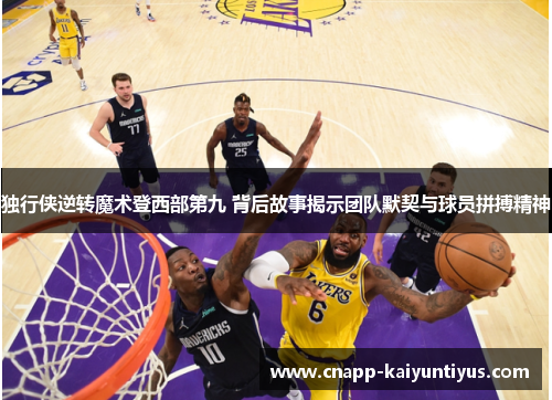 独行侠逆转魔术登西部第九 背后故事揭示团队默契与球员拼搏精神 独行侠逆转魔术登西部第九 背后故事揭示团队默契与球员拼搏精神