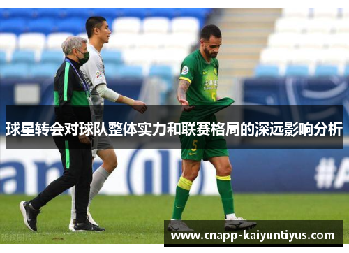 球星转会对球队整体实力和联赛格局的深远影响分析 球星转会对球队整体实力和联赛格局的深远影响分析