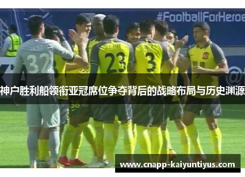 神户胜利船领衔亚冠席位争夺背后的战略布局与历史渊源 神户胜利船领衔亚冠席位争夺背后的战略布局与历史渊源