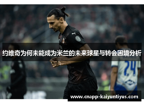 约维奇为何未能成为米兰的未来球星与转会困境分析