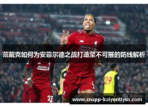 范戴克如何为安菲尔德之战打造坚不可摧的防线解析 范戴克如何为安菲尔德之战打造坚不可摧的防线解析