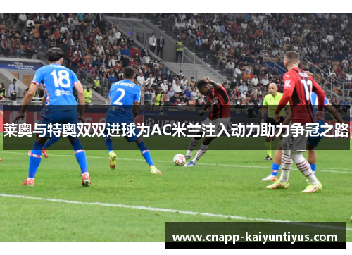 莱奥与特奥双双进球为AC米兰注入动力助力争冠之路 莱奥与特奥双双进球为AC米兰注入动力助力争冠之路