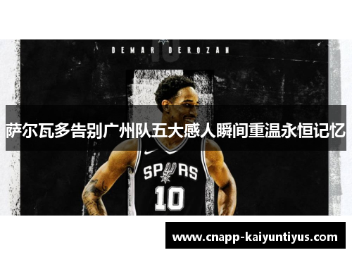 萨尔瓦多告别广州队五大感人瞬间重温永恒记忆