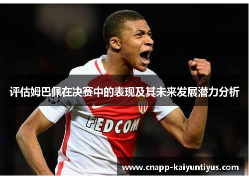评估姆巴佩在决赛中的表现及其未来发展潜力分析