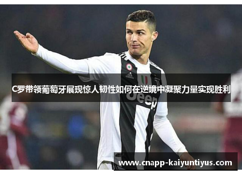 C罗带领葡萄牙展现惊人韧性如何在逆境中凝聚力量实现胜利