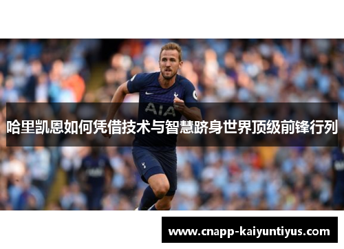 哈里凯恩如何凭借技术与智慧跻身世界顶级前锋行列 哈里凯恩如何凭借技术与智慧跻身世界顶级前锋行列