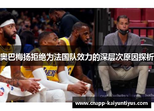 奥巴梅扬拒绝为法国队效力的深层次原因探析 奥巴梅扬拒绝为法国队效力的深层次原因探析