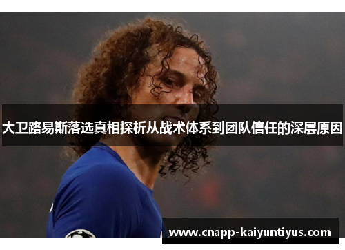 大卫路易斯落选真相探析从战术体系到团队信任的深层原因