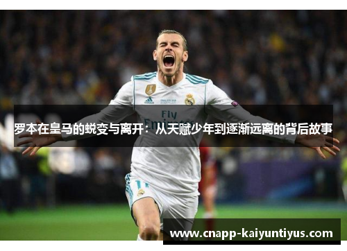 罗本在皇马的蜕变与离开：从天赋少年到逐渐远离的背后故事