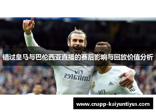 错过皇马与巴伦西亚直播的赛后影响与回放价值分析 错过皇马与巴伦西亚直播的赛后影响与回放价值分析