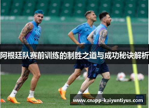 阿根廷队赛前训练的制胜之道与成功秘诀解析 阿根廷队赛前训练的制胜之道与成功秘诀解析