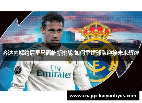 齐达内解约后皇马面临新挑战 如何重建球队迎接未来辉煌