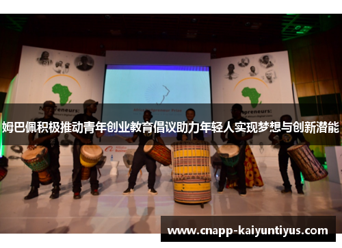 姆巴佩积极推动青年创业教育倡议助力年轻人实现梦想与创新潜能