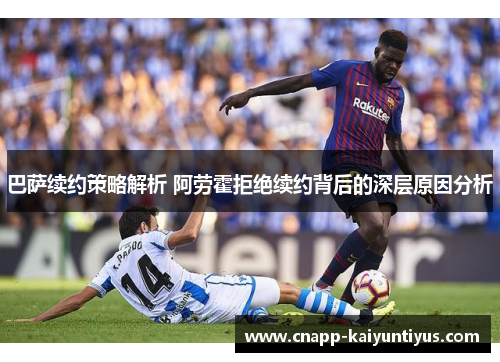 巴萨续约策略解析 阿劳霍拒绝续约背后的深层原因分析