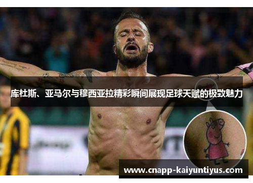 库杜斯、亚马尔与穆西亚拉精彩瞬间展现足球天赋的极致魅力