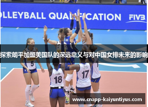 探索朗平加盟美国队的深远意义与对中国女排未来的影响 探索朗平加盟美国队的深远意义与对中国女排未来的影响