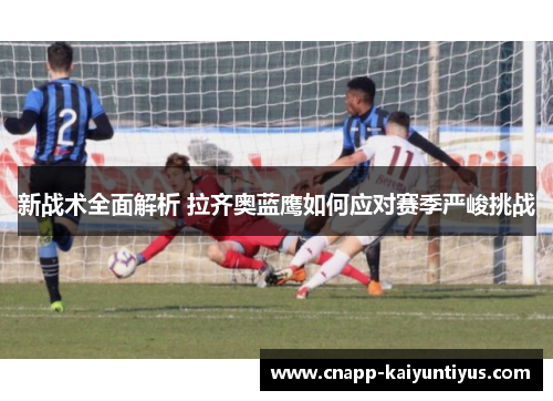 新战术全面解析 拉齐奥蓝鹰如何应对赛季严峻挑战