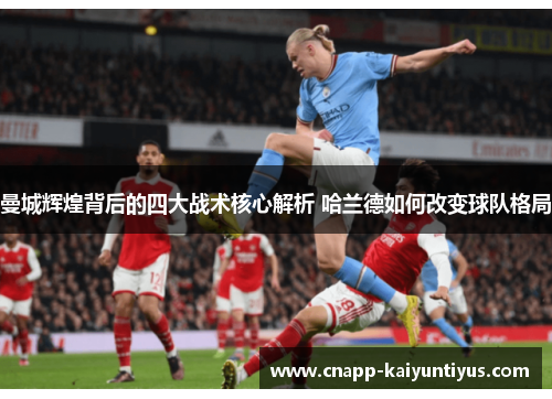 曼城辉煌背后的四大战术核心解析 哈兰德如何改变球队格局 曼城辉煌背后的四大战术核心解析 哈兰德如何改变球队格局