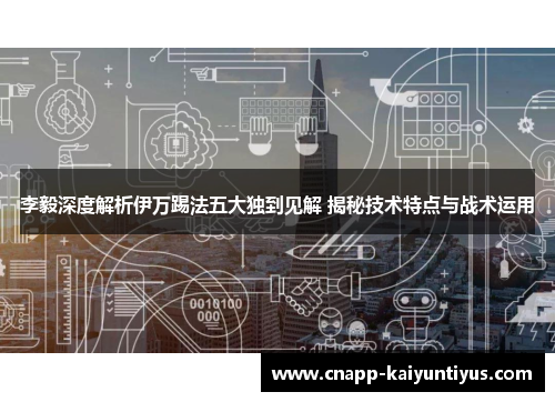 李毅深度解析伊万踢法五大独到见解 揭秘技术特点与战术运用 李毅深度解析伊万踢法五大独到见解 揭秘技术特点与战术运用