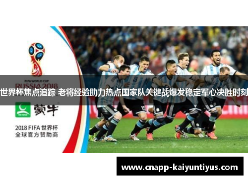 世界杯焦点追踪 老将经验助力热点国家队关键战爆发稳定军心决胜时刻