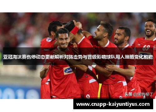 亚冠淘汰赛伤停动态更新解析对阵走势与晋级影响球队用人策略变化前瞻 亚冠淘汰赛伤停动态更新解析对阵走势与晋级影响球队用人策略变化前瞻
