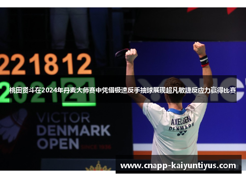 桃田贤斗在2024年丹麦大师赛中凭借极速反手抽球展现超凡敏捷反应力赢得比赛 桃田贤斗在2024年丹麦大师赛中凭借极速反手抽球展现超凡敏捷反应力赢得比赛