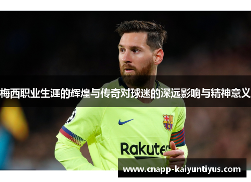 梅西职业生涯的辉煌与传奇对球迷的深远影响与精神意义 梅西职业生涯的辉煌与传奇对球迷的深远影响与精神意义