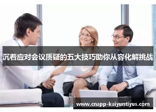 沉着应对会议质疑的五大技巧助你从容化解挑战