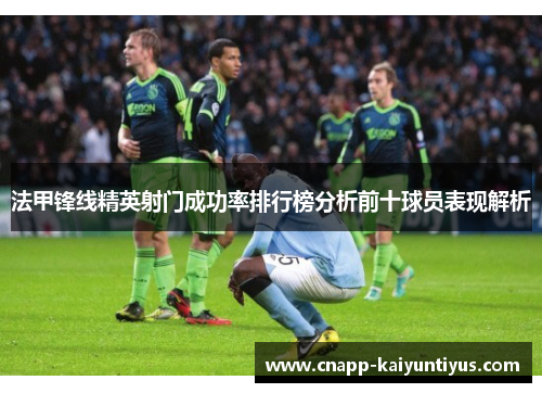 法甲锋线精英射门成功率排行榜分析前十球员表现解析 法甲锋线精英射门成功率排行榜分析前十球员表现解析
