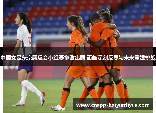 中国女足东京奥运会小组赛惨败出局 面临深刻反思与未来重建挑战