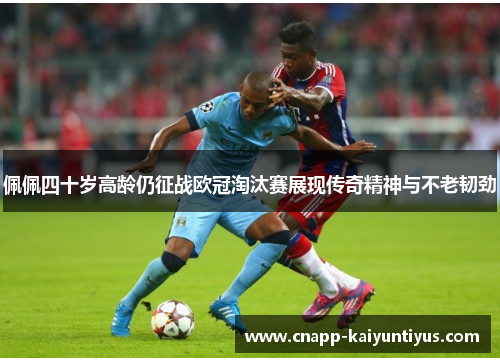 佩佩四十岁高龄仍征战欧冠淘汰赛展现传奇精神与不老韧劲